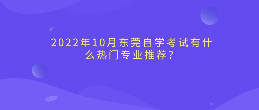 2022年10月东莞自学考试有什么热门专业推荐？
