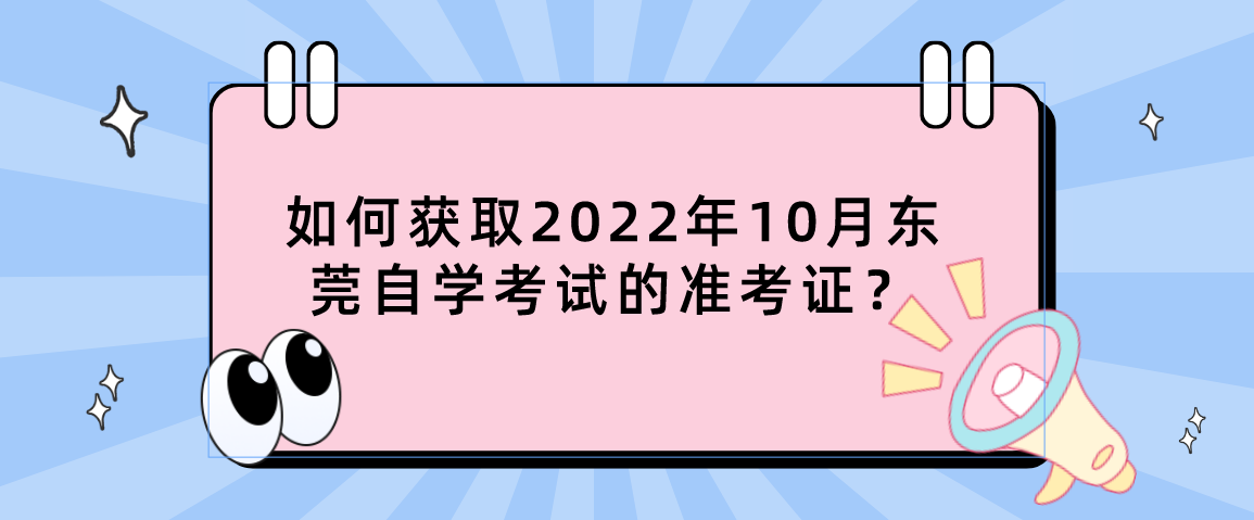 如何获取2022年10月东莞自学考试的准考证？