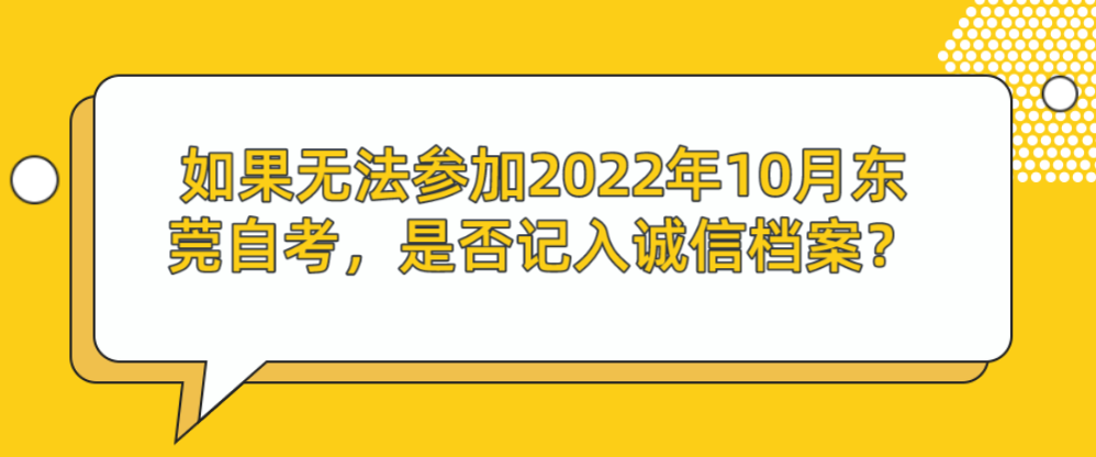 如果无法参加2022年10月东莞自考，是否记入诚信档案？