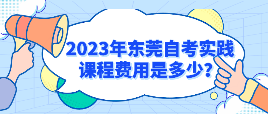 2023年东莞自考实践课程费用是多少？