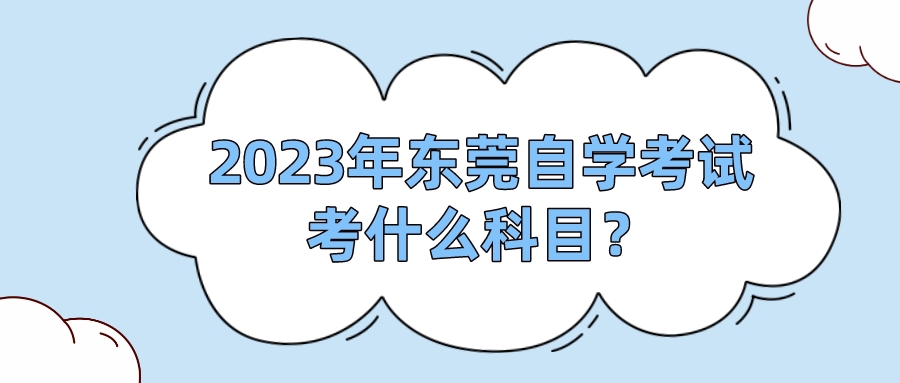 2023年东莞自学考试考什么科目？
