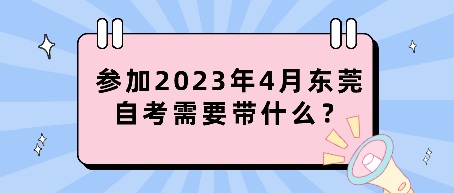 参加2023年4月东莞自考需要带什么？