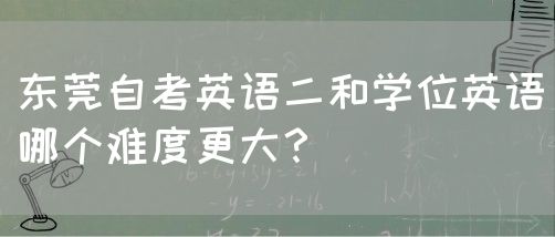 东莞自考英语二和学位英语哪个难度更大？(图1)