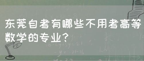 东莞自考有哪些不用考高等数学的专业？(图1)